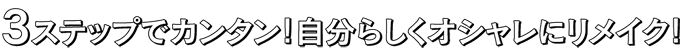 3ステップでカンタン！自分らしくオシャレにリメイク！